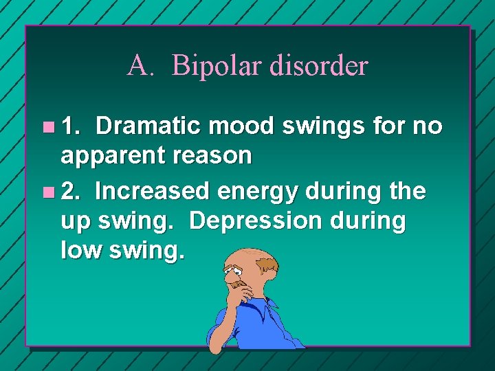 A. Bipolar disorder n 1. Dramatic mood swings for no apparent reason n 2.