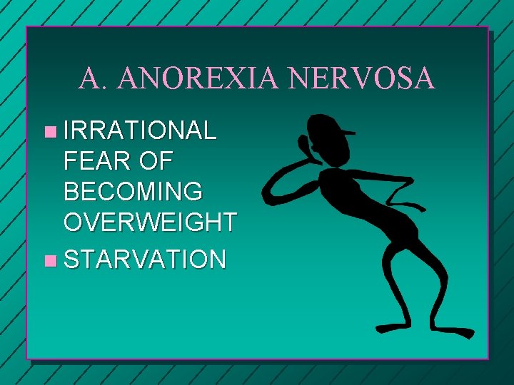 A. ANOREXIA NERVOSA n IRRATIONAL FEAR OF BECOMING OVERWEIGHT n STARVATION 