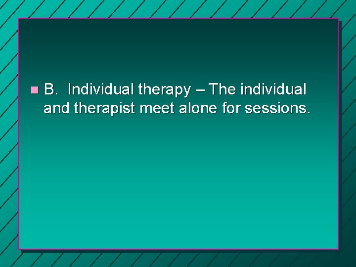 n B. Individual therapy – The individual and therapist meet alone for sessions. 