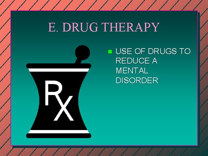 E. DRUG THERAPY n USE OF DRUGS TO REDUCE A MENTAL DISORDER 