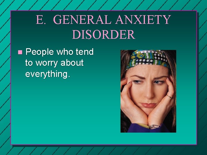 E. GENERAL ANXIETY DISORDER n People who tend to worry about everything. 