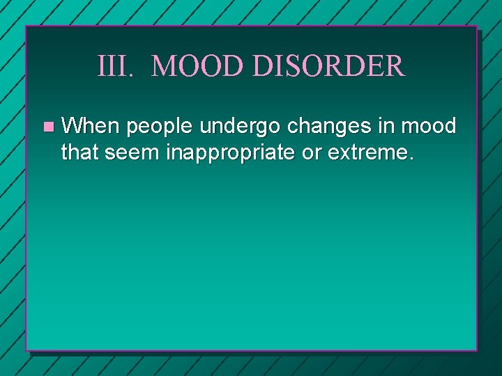 III. MOOD DISORDER n When people undergo changes in mood that seem inappropriate or