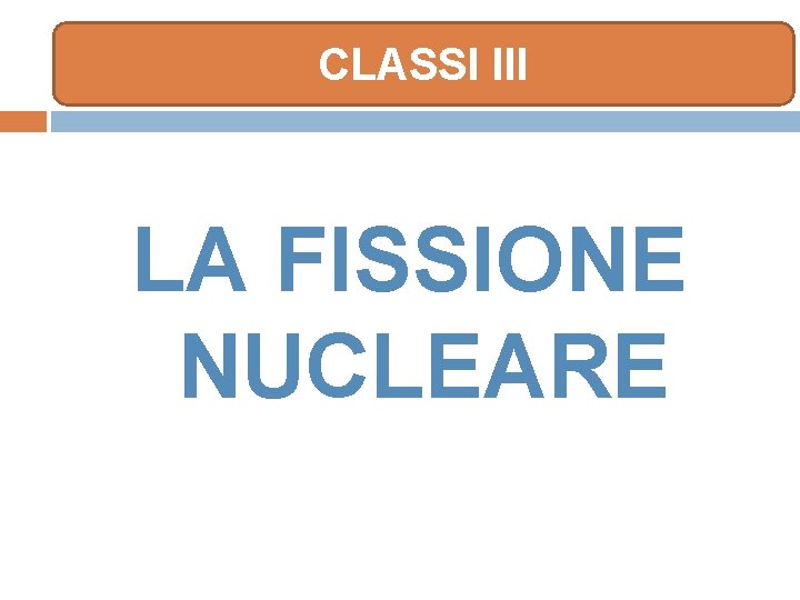 CLASSI III LA FISSIONE NUCLEARE 