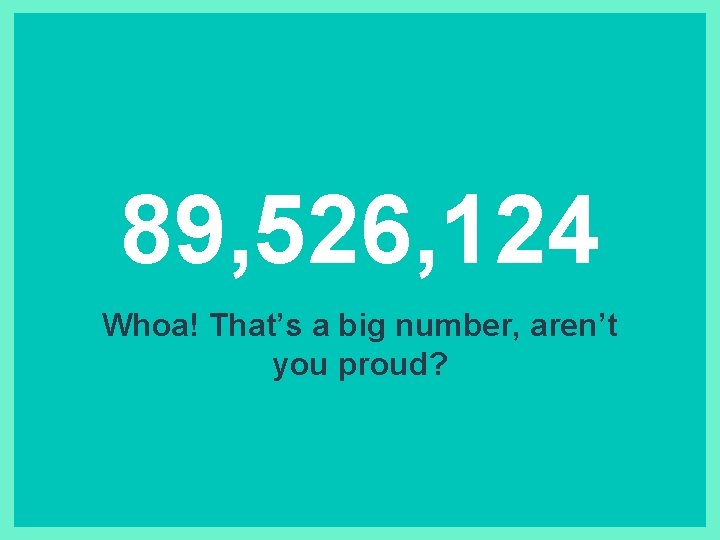 89, 526, 124 Whoa! That’s a big number, aren’t you proud? 