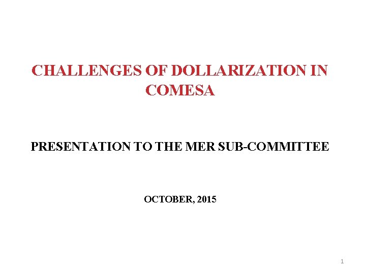 CHALLENGES OF DOLLARIZATION IN COMESA PRESENTATION TO THE MER SUB-COMMITTEE OCTOBER, 2015 1 