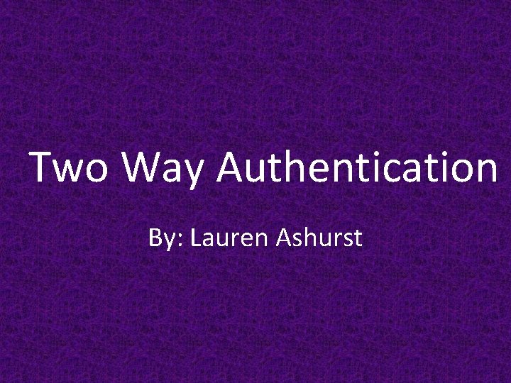 Two Way Authentication By: Lauren Ashurst 