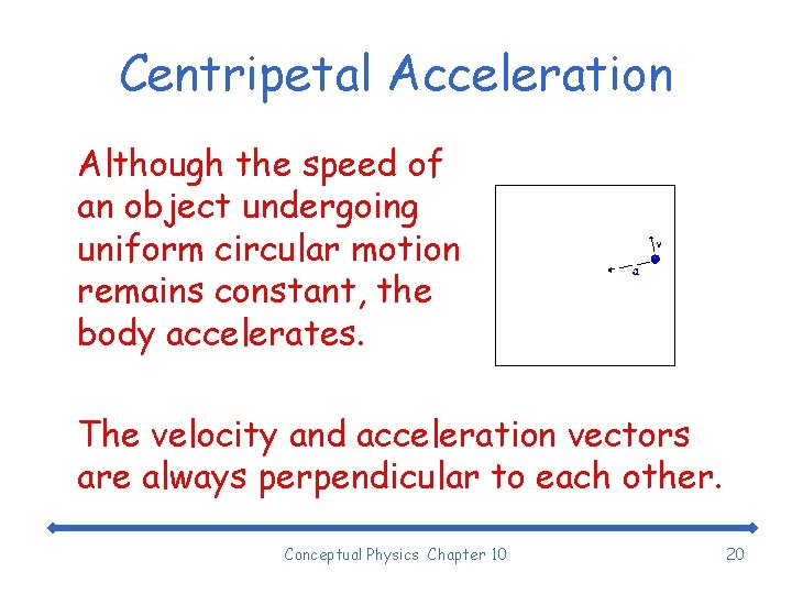 Centripetal Acceleration Although the speed of an object undergoing uniform circular motion remains constant,