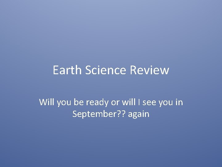 Earth Science Review Will you be ready or will I see you in September?