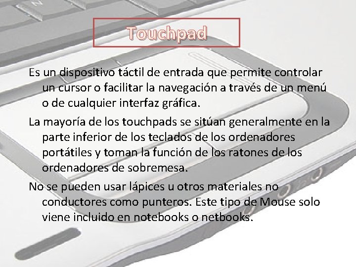 Touchpad Es un dispositivo táctil de entrada que permite controlar un cursor o facilitar