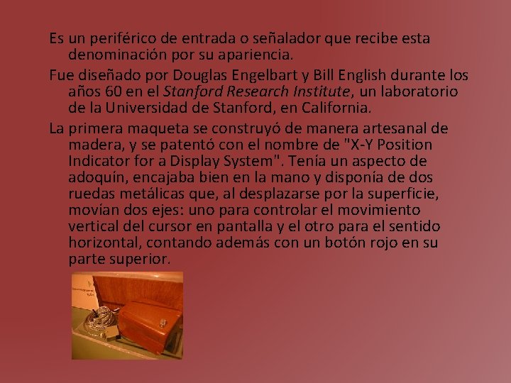 Es un periférico de entrada o señalador que recibe esta denominación por su apariencia.