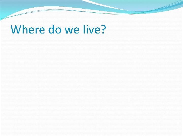 Where do we live? Where do we live?