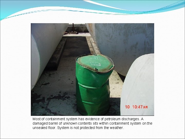 Most of containment system has evidence of petroleum discharges. A damaged barrel of unknown