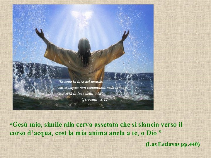 “Gesù mio, simile alla cerva assetata che si slancia verso il corso d’acqua, così