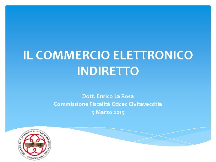 IL COMMERCIO ELETTRONICO INDIRETTO Dott. Enrico La Rosa Commissione Fiscalità Odcec Civitavecchia 5 Marzo