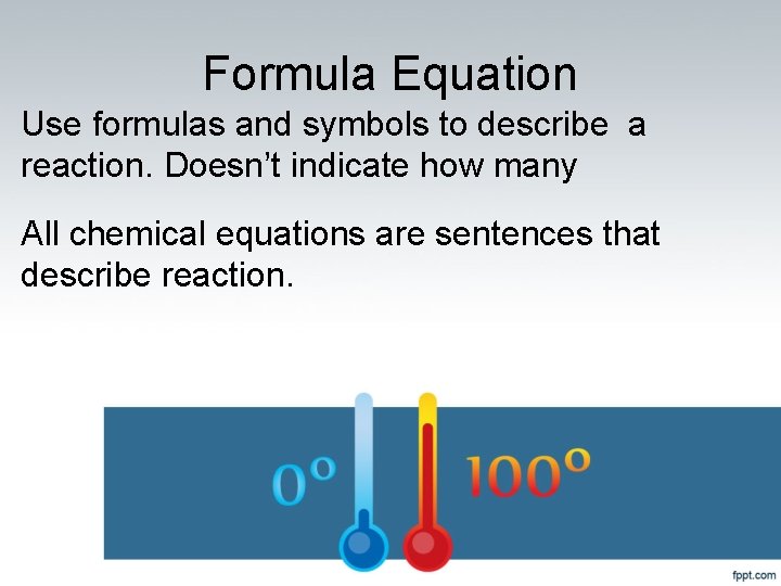 Formula Equation Use formulas and symbols to describe a reaction. Doesn’t indicate how many