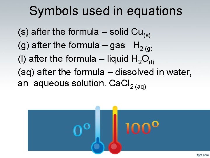 Symbols used in equations (s) after the formula – solid Cu(s) (g) after the