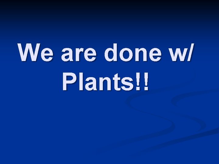 We are done w/ Plants!! We are done w/ Plants!!