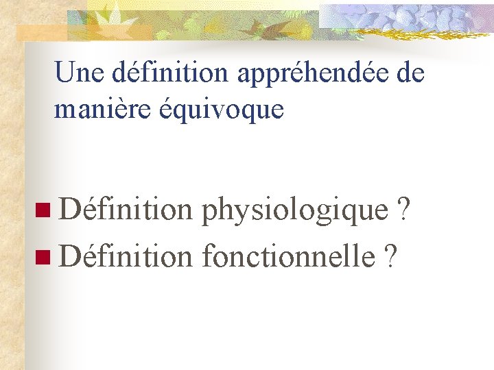Une définition appréhendée de manière équivoque n Définition physiologique ? n Définition fonctionnelle ?