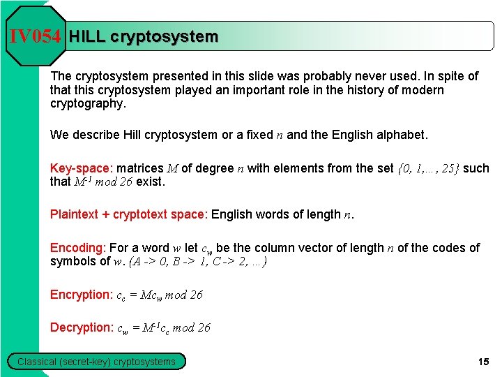 IV 054 HILL cryptosystem The cryptosystem presented in this slide was probably never used. IV 054 HILL cryptosystem The cryptosystem presented in this slide was probably never used.