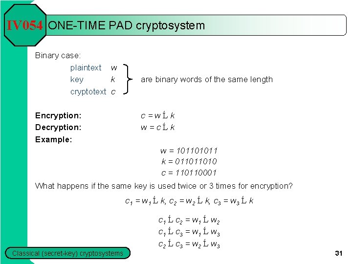 IV 054 ONE-TIME PAD cryptosystem Binary case: plaintext w key k cryptotext c Encryption: IV 054 ONE-TIME PAD cryptosystem Binary case: plaintext w key k cryptotext c Encryption: