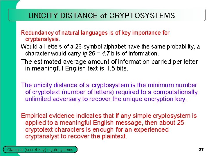 UNICITY DISTANCE of CRYPTOSYSTEMS Redundancy of natural languages is of key importance for cryptanalysis. UNICITY DISTANCE of CRYPTOSYSTEMS Redundancy of natural languages is of key importance for cryptanalysis.
