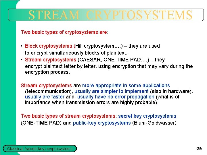STREAM CRYPTOSYSTEMS Two basic types of cryptosystems are: • Block cryptosystems (Hill cryptosystem, …) STREAM CRYPTOSYSTEMS Two basic types of cryptosystems are: • Block cryptosystems (Hill cryptosystem, …)