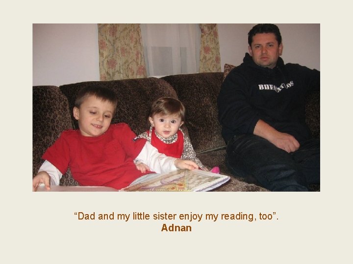 “Dad and my little sister enjoy my reading, too”. Adnan 