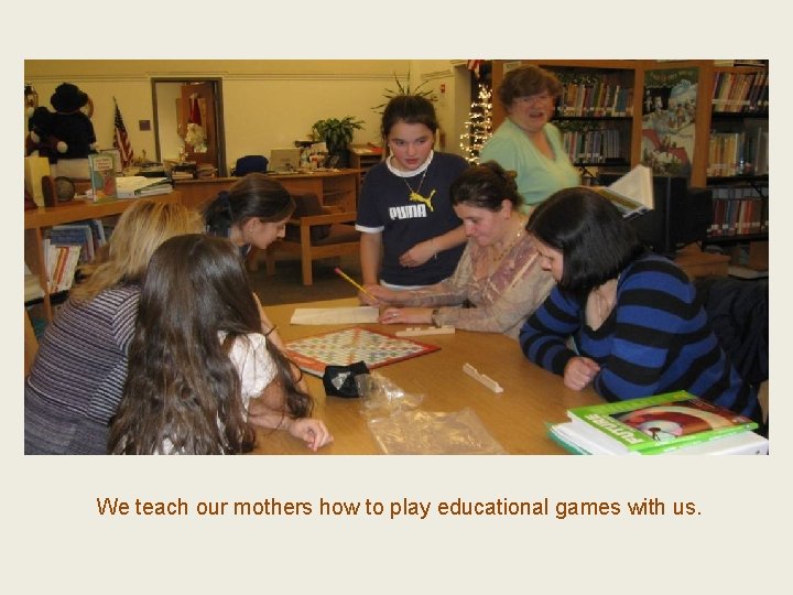We teach our mothers how to play educational games with us. 
