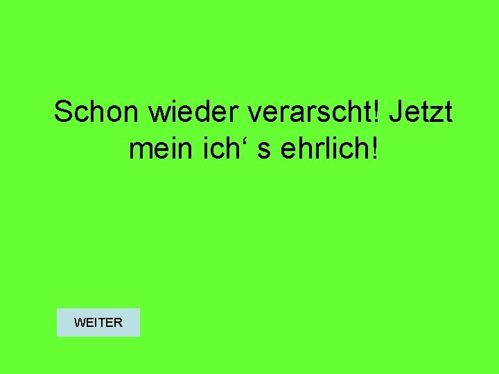 Schon wieder verarscht! Jetzt mein ich‘ s ehrlich! WEITER 