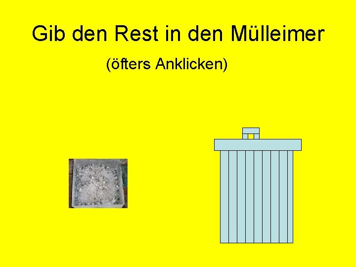 Gib den Rest in den Mülleimer (öfters Anklicken) 