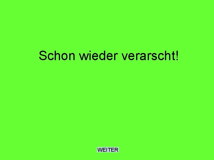 Schon wieder verarscht! WEITER 