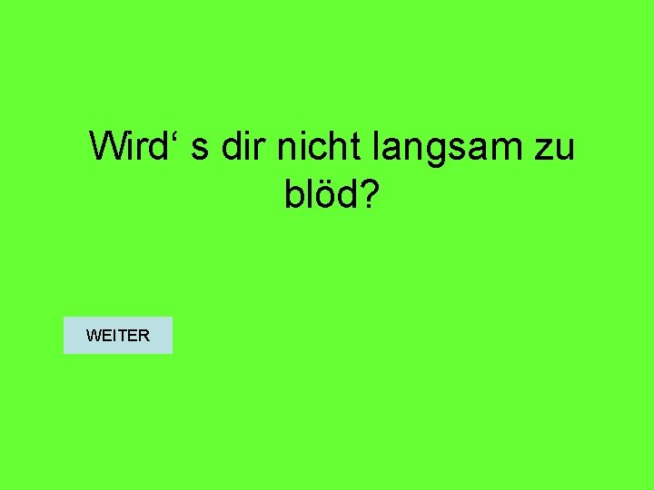 Wird‘ s dir nicht langsam zu blöd? WEITER 