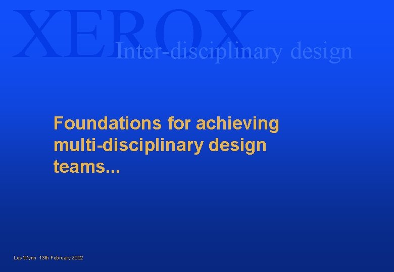 XEROX Inter-disciplinary design Foundations for achieving multi-disciplinary design teams. . . Les Wynn 13