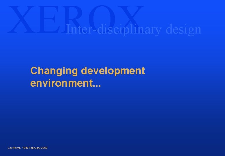 XEROX Inter-disciplinary design Changing development environment. . . Les Wynn 13 th February 2002