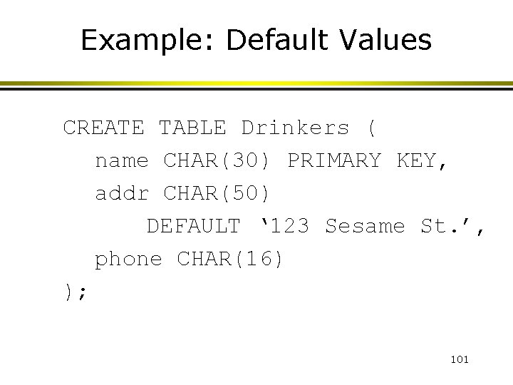 Example: Default Values CREATE TABLE Drinkers ( name CHAR(30) PRIMARY KEY, addr CHAR(50) DEFAULT