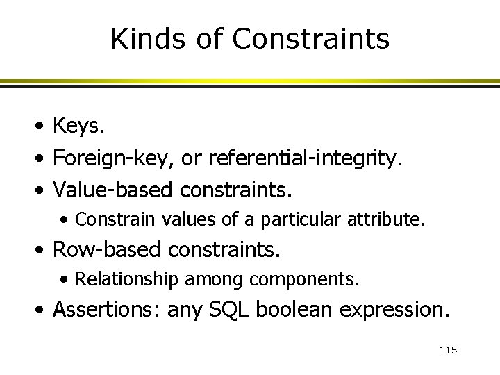 Kinds of Constraints • Keys. • Foreign-key, or referential-integrity. • Value-based constraints. • Constrain