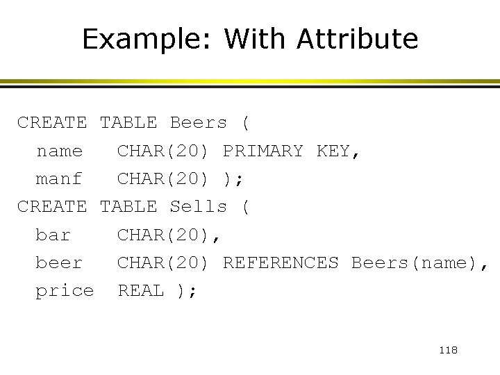 Example: With Attribute CREATE TABLE Beers ( name CHAR(20) PRIMARY KEY, manf CHAR(20) );