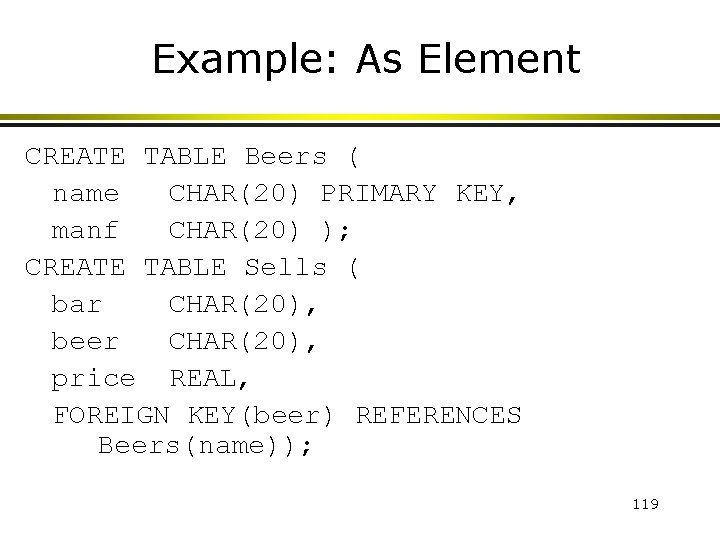 Example: As Element CREATE TABLE Beers ( name CHAR(20) PRIMARY KEY, manf CHAR(20) );