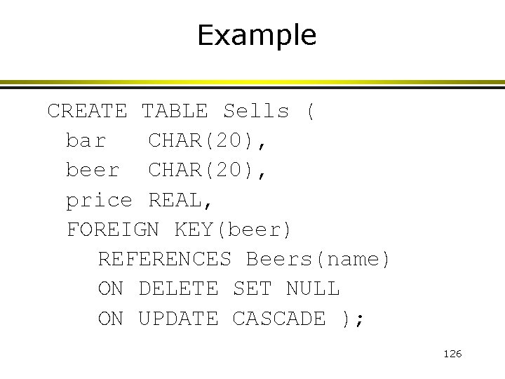 Example CREATE TABLE Sells ( bar CHAR(20), beer CHAR(20), price REAL, FOREIGN KEY(beer) REFERENCES