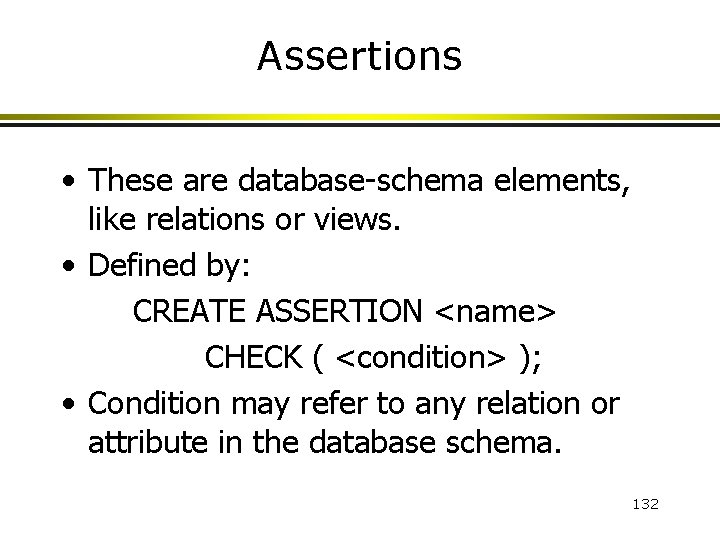 Assertions • These are database-schema elements, like relations or views. • Defined by: CREATE