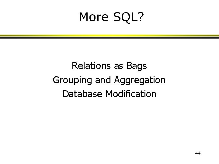 More SQL? Relations as Bags Grouping and Aggregation Database Modification 44 