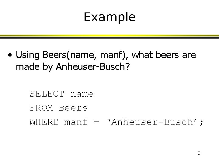 Example • Using Beers(name, manf), what beers are made by Anheuser-Busch? SELECT name FROM