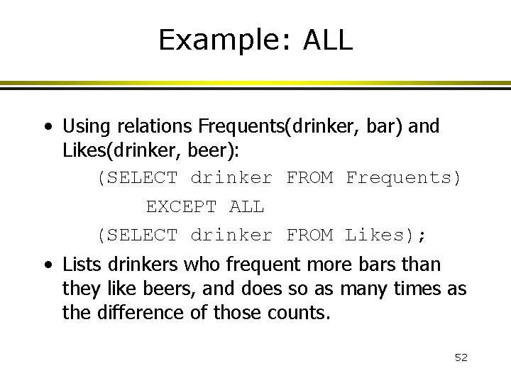 Example: ALL • Using relations Frequents(drinker, bar) and Likes(drinker, beer): (SELECT drinker FROM Frequents)