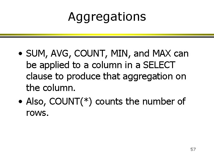 Aggregations • SUM, AVG, COUNT, MIN, and MAX can be applied to a column