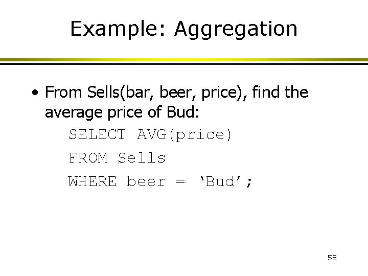 Example: Aggregation • From Sells(bar, beer, price), find the average price of Bud: SELECT