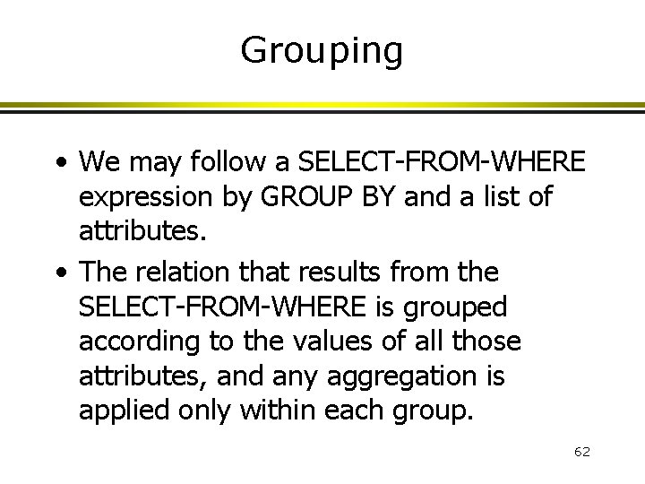 Grouping • We may follow a SELECT-FROM-WHERE expression by GROUP BY and a list