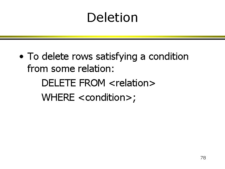 Deletion • To delete rows satisfying a condition from some relation: DELETE FROM <relation>