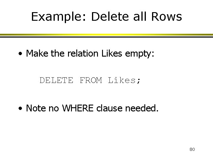 Example: Delete all Rows • Make the relation Likes empty: DELETE FROM Likes; •