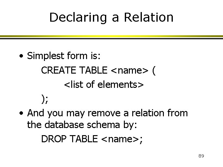 Declaring a Relation • Simplest form is: CREATE TABLE <name> ( <list of elements>