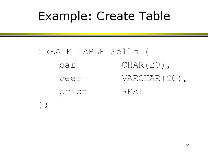 Example: Create Table CREATE TABLE Sells ( bar CHAR(20), beer VARCHAR(20), price REAL );